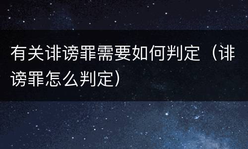 有关诽谤罪需要如何判定（诽谤罪怎么判定）