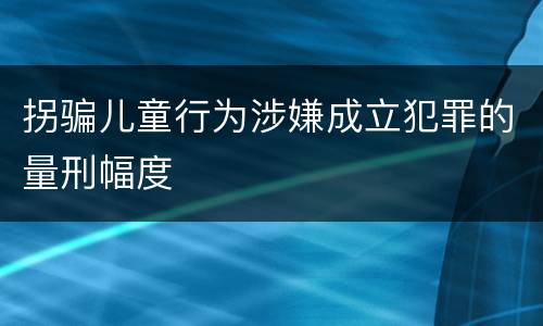拐骗儿童行为涉嫌成立犯罪的量刑幅度
