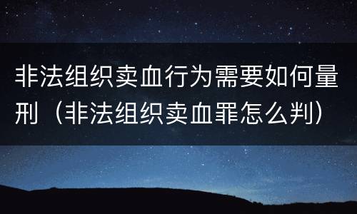 非法组织卖血行为需要如何量刑（非法组织卖血罪怎么判）