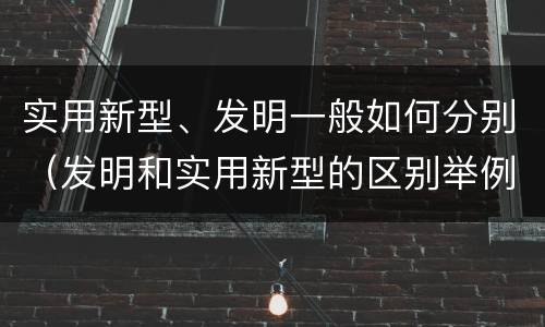 实用新型、发明一般如何分别（发明和实用新型的区别举例）