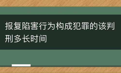 报复陷害行为构成犯罪的该判刑多长时间