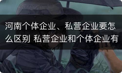河南个体企业、私营企业要怎么区别 私营企业和个体企业有什么区别