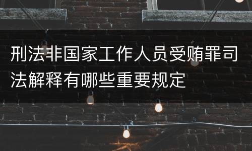 刑法非国家工作人员受贿罪司法解释有哪些重要规定
