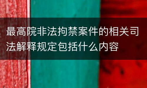 最高院非法拘禁案件的相关司法解释规定包括什么内容