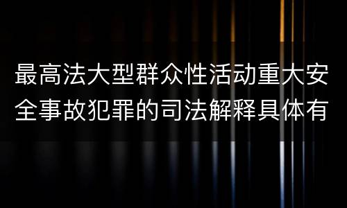 最高法大型群众性活动重大安全事故犯罪的司法解释具体有哪些
