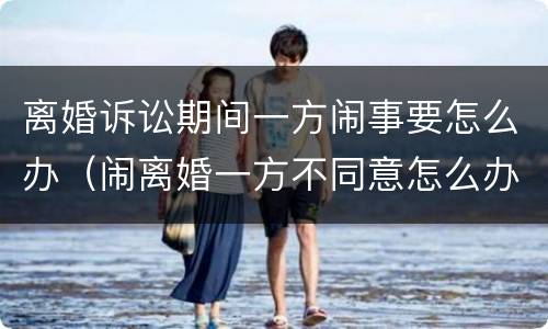 离婚诉讼期间一方闹事要怎么办（闹离婚一方不同意怎么办）