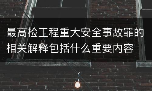 最高检工程重大安全事故罪的相关解释包括什么重要内容
