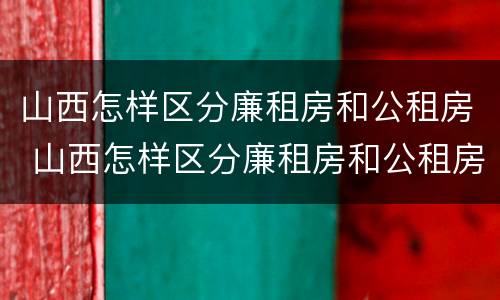 山西怎样区分廉租房和公租房 山西怎样区分廉租房和公租房呢