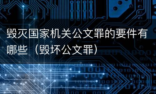 毁灭国家机关公文罪的要件有哪些（毁坏公文罪）