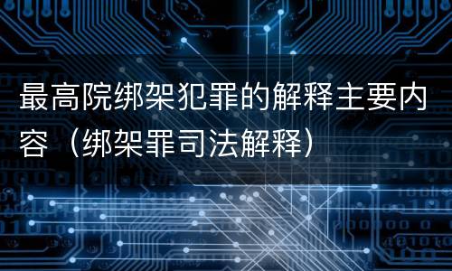 最高院绑架犯罪的解释主要内容（绑架罪司法解释）