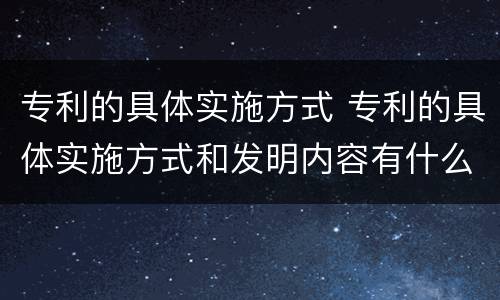 专利的具体实施方式 专利的具体实施方式和发明内容有什么区别