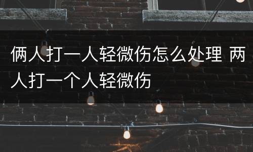 俩人打一人轻微伤怎么处理 两人打一个人轻微伤
