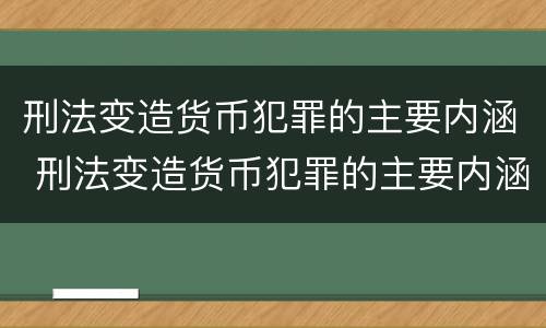 刑法变造货币犯罪的主要内涵 刑法变造货币犯罪的主要内涵是什么