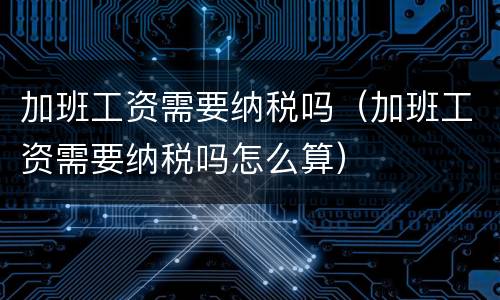 加班工资需要纳税吗（加班工资需要纳税吗怎么算）