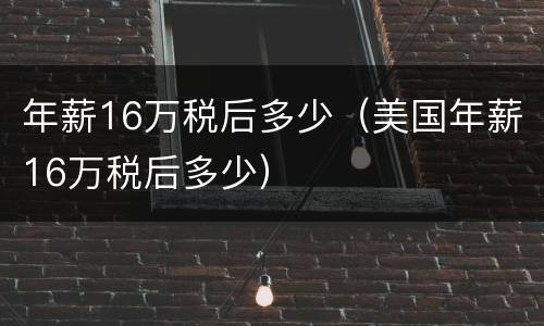 年薪16万税后多少（美国年薪16万税后多少）