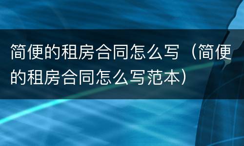 简便的租房合同怎么写（简便的租房合同怎么写范本）