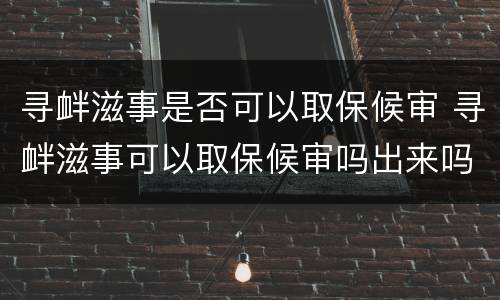 寻衅滋事是否可以取保候审 寻衅滋事可以取保候审吗出来吗