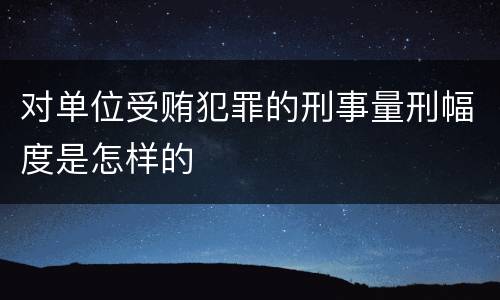 对单位受贿犯罪的刑事量刑幅度是怎样的