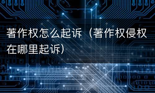 著作权怎么起诉（著作权侵权在哪里起诉）