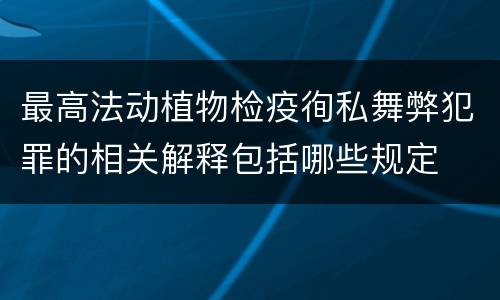 最高法动植物检疫徇私舞弊犯罪的相关解释包括哪些规定