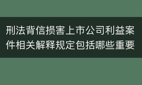刑法背信损害上市公司利益案件相关解释规定包括哪些重要内容