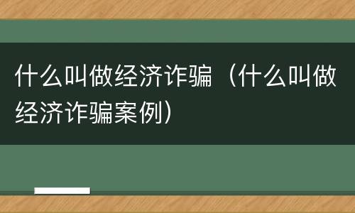 什么叫做经济诈骗（什么叫做经济诈骗案例）