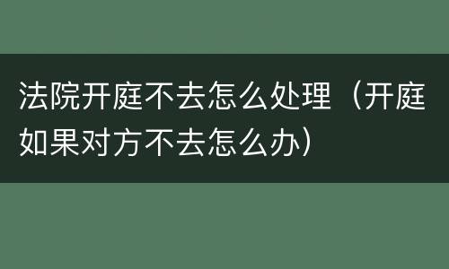 法院开庭不去怎么处理（开庭如果对方不去怎么办）