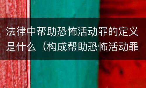 法律中帮助恐怖活动罪的定义是什么（构成帮助恐怖活动罪的是）