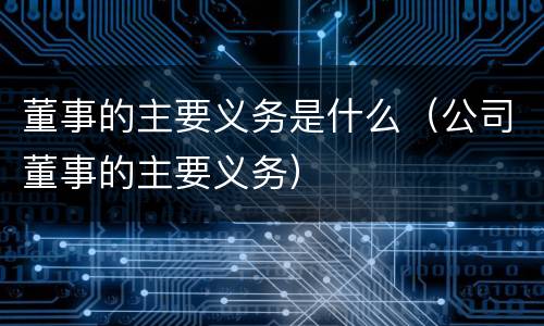 董事的主要义务是什么（公司董事的主要义务）