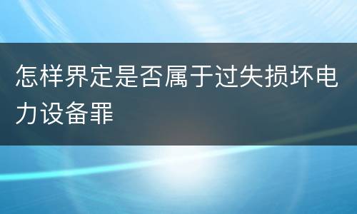 怎样界定是否属于过失损坏电力设备罪