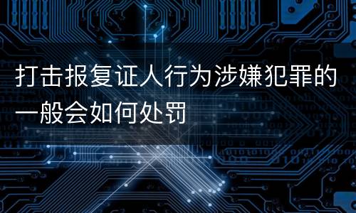 打击报复证人行为涉嫌犯罪的一般会如何处罚