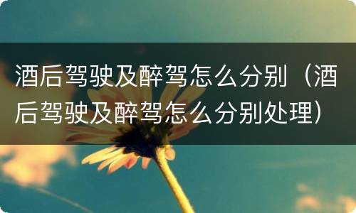 酒后驾驶及醉驾怎么分别（酒后驾驶及醉驾怎么分别处理）