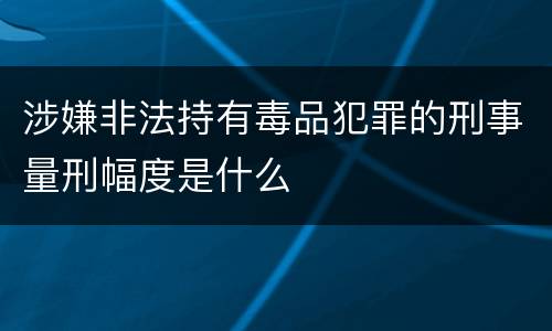 涉嫌非法持有毒品犯罪的刑事量刑幅度是什么
