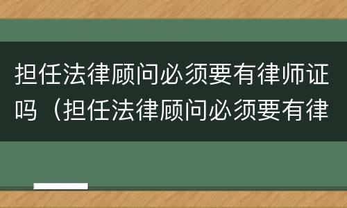 担任法律顾问必须要有律师证吗（担任法律顾问必须要有律师证吗知乎）