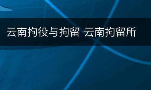 云南拘役与拘留 云南拘留所