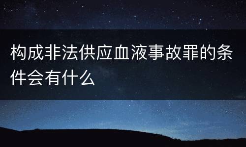 构成非法供应血液事故罪的条件会有什么