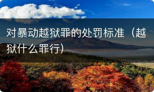 对暴动越狱罪的处罚标准（越狱什么罪行）