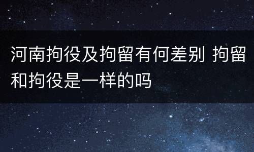 河南拘役及拘留有何差别 拘留和拘役是一样的吗