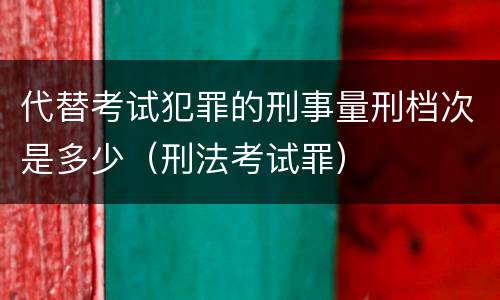 代替考试犯罪的刑事量刑档次是多少（刑法考试罪）