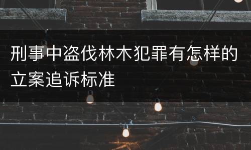 刑事中盗伐林木犯罪有怎样的立案追诉标准