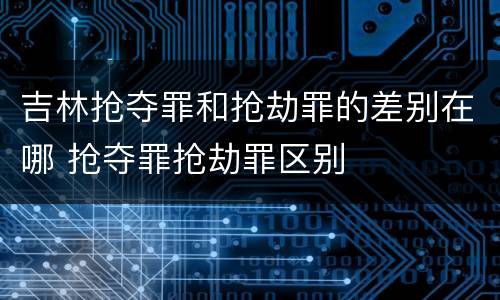 吉林抢夺罪和抢劫罪的差别在哪 抢夺罪抢劫罪区别