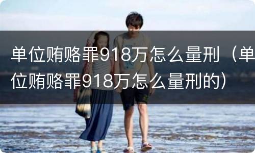 单位贿赂罪918万怎么量刑（单位贿赂罪918万怎么量刑的）