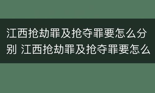 江西抢劫罪及抢夺罪要怎么分别 江西抢劫罪及抢夺罪要怎么分别判刑