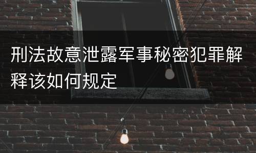 刑法故意泄露军事秘密犯罪解释该如何规定