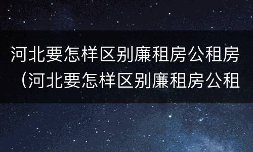 河北要怎样区别廉租房公租房（河北要怎样区别廉租房公租房和私租房）