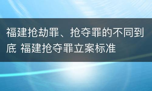 福建抢劫罪、抢夺罪的不同到底 福建抢夺罪立案标准