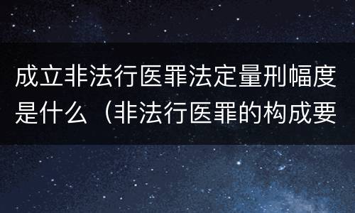 成立非法行医罪法定量刑幅度是什么（非法行医罪的构成要件司法解释）