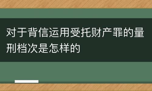对于背信运用受托财产罪的量刑档次是怎样的