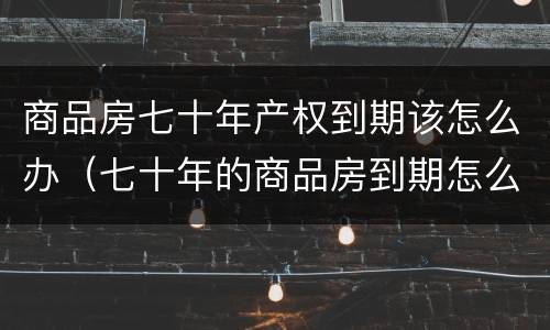 商品房七十年产权到期该怎么办（七十年的商品房到期怎么办）