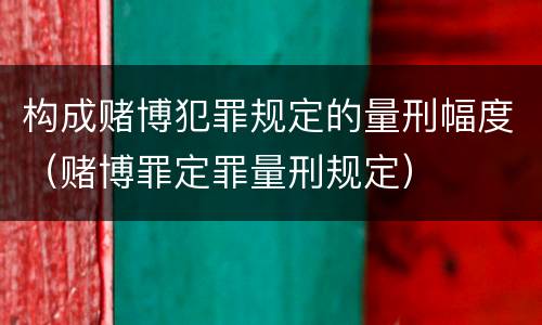 构成赌博犯罪规定的量刑幅度（赌博罪定罪量刑规定）